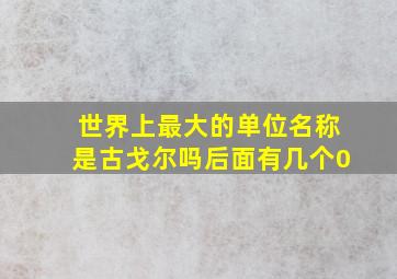 世界上最大的单位名称是古戈尔吗后面有几个0