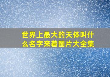 世界上最大的天体叫什么名字来着图片大全集