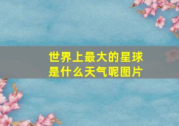 世界上最大的星球是什么天气呢图片