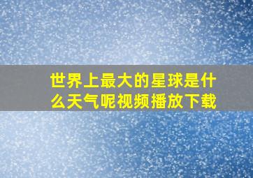 世界上最大的星球是什么天气呢视频播放下载