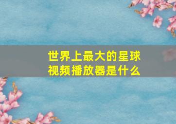 世界上最大的星球视频播放器是什么