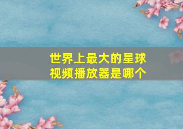 世界上最大的星球视频播放器是哪个