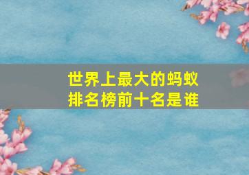 世界上最大的蚂蚁排名榜前十名是谁