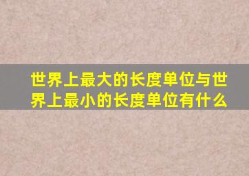 世界上最大的长度单位与世界上最小的长度单位有什么