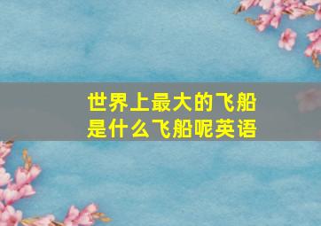 世界上最大的飞船是什么飞船呢英语