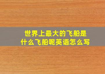 世界上最大的飞船是什么飞船呢英语怎么写