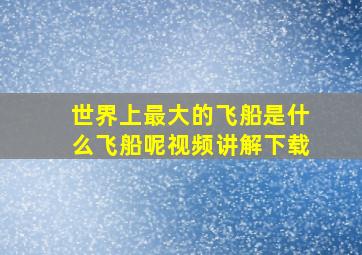 世界上最大的飞船是什么飞船呢视频讲解下载