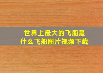 世界上最大的飞船是什么飞船图片视频下载