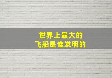 世界上最大的飞船是谁发明的