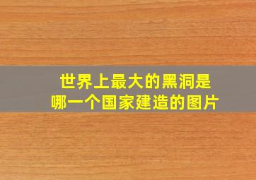 世界上最大的黑洞是哪一个国家建造的图片