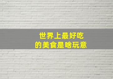 世界上最好吃的美食是啥玩意