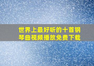 世界上最好听的十首钢琴曲视频播放免费下载