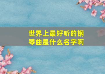 世界上最好听的钢琴曲是什么名字啊