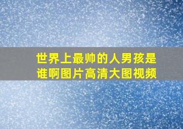 世界上最帅的人男孩是谁啊图片高清大图视频