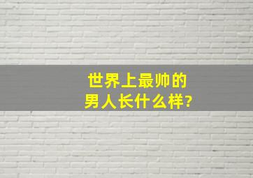 世界上最帅的男人长什么样?