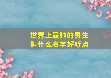 世界上最帅的男生叫什么名字好听点