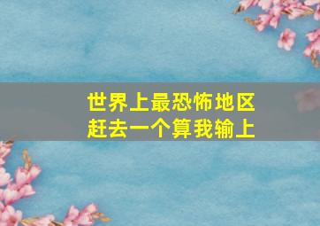 世界上最恐怖地区赶去一个算我输上