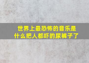 世界上最恐怖的音乐是什么把人都吓的尿裤子了