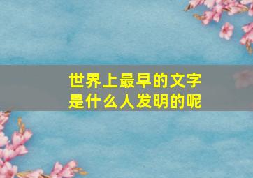 世界上最早的文字是什么人发明的呢