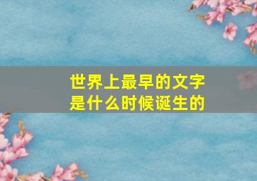 世界上最早的文字是什么时候诞生的