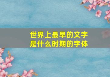 世界上最早的文字是什么时期的字体