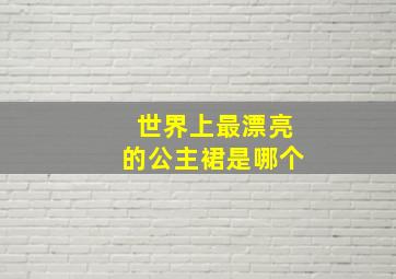 世界上最漂亮的公主裙是哪个