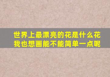 世界上最漂亮的花是什么花我也想画能不能简单一点呢