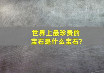 世界上最珍贵的宝石是什么宝石?