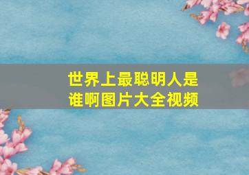 世界上最聪明人是谁啊图片大全视频