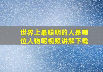 世界上最聪明的人是哪位人物呢视频讲解下载