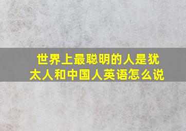 世界上最聪明的人是犹太人和中国人英语怎么说