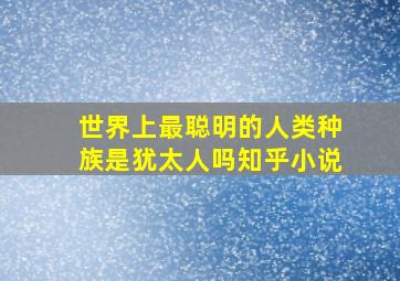 世界上最聪明的人类种族是犹太人吗知乎小说