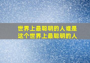 世界上最聪明的人谁是这个世界上最聪明的人