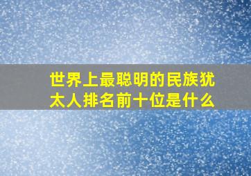 世界上最聪明的民族犹太人排名前十位是什么