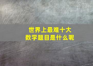 世界上最难十大数学题目是什么呢