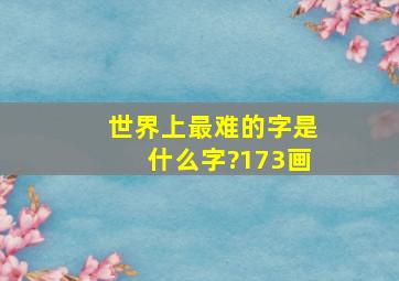 世界上最难的字是什么字?173画