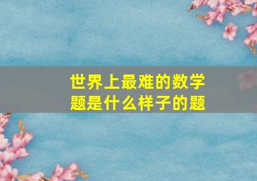 世界上最难的数学题是什么样子的题