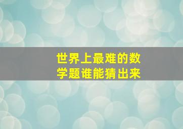 世界上最难的数学题谁能猜出来