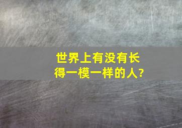 世界上有没有长得一模一样的人?