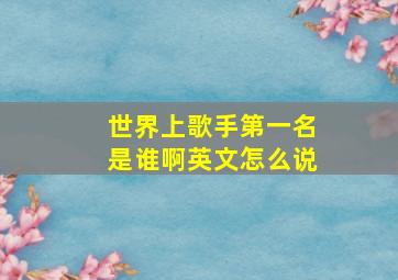 世界上歌手第一名是谁啊英文怎么说