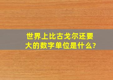 世界上比古戈尔还要大的数字单位是什么?