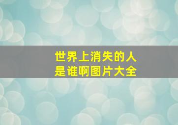 世界上消失的人是谁啊图片大全