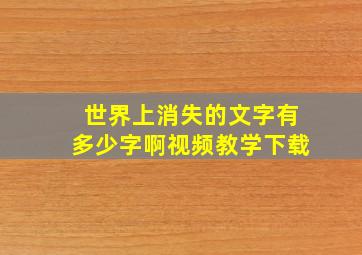 世界上消失的文字有多少字啊视频教学下载