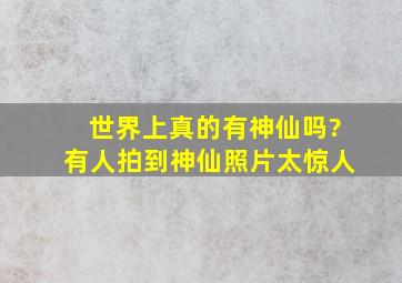 世界上真的有神仙吗?有人拍到神仙照片太惊人