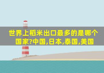 世界上稻米出口最多的是哪个国家?中国,日本,泰国,美国