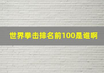 世界拳击排名前100是谁啊