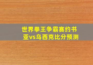 世界拳王争霸赛约书亚vs乌西克比分预测