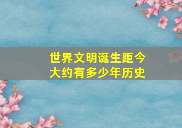 世界文明诞生距今大约有多少年历史