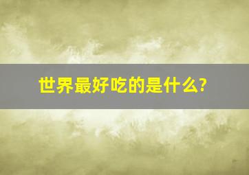 世界最好吃的是什么?