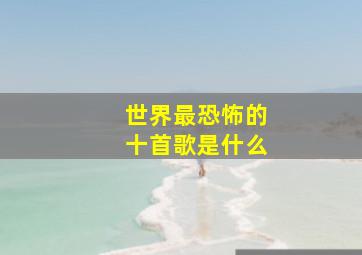 世界最恐怖的十首歌是什么